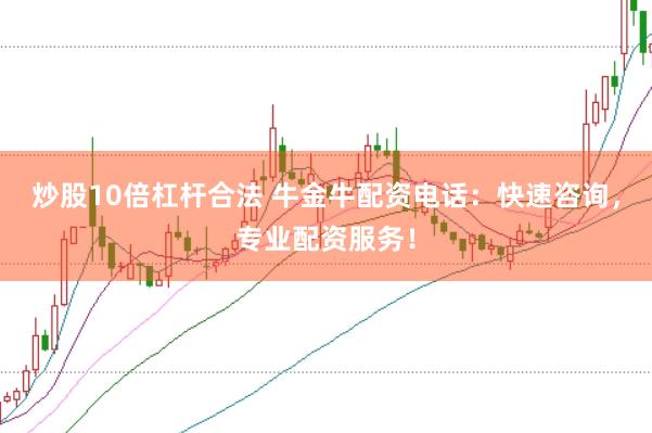 炒股10倍杠杆合法 牛金牛配资电话：快速咨询，专业配资服务！
