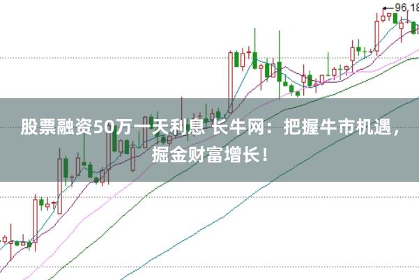 股票融资50万一天利息 长牛网：把握牛市机遇，掘金财富增长！