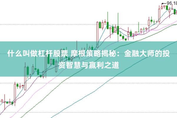 什么叫做杠杆股票 摩根策略揭秘：金融大师的投资智慧与赢利之道