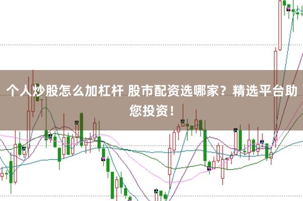个人炒股怎么加杠杆 股市配资选哪家?精选平台助您投资!