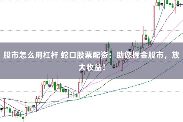股市怎么用杠杆 蛇口股票配资:助您掘金股市,放大收益!