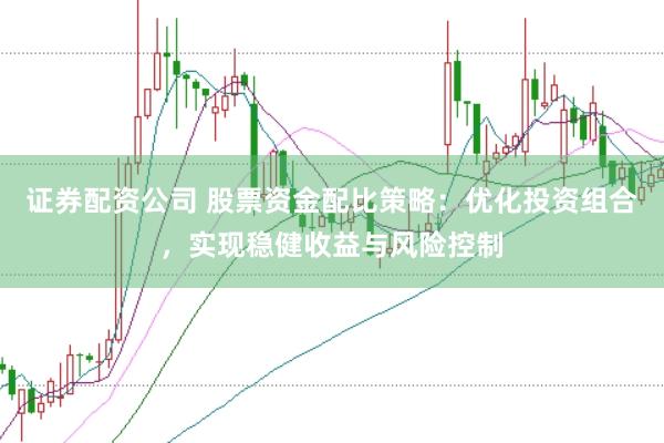 证券配资公司 股票资金配比策略：优化投资组合，实现稳健收益与风险控制