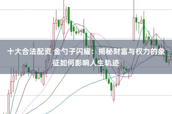 十大合法配资 金勺子闪耀：揭秘财富与权力的象征如何影响人生轨迹