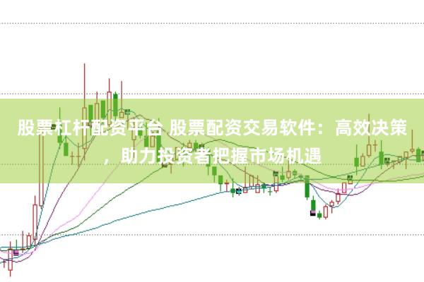 股票杠杆配资平台 股票配资交易软件:高效决策,助力投资者把握市场机遇
