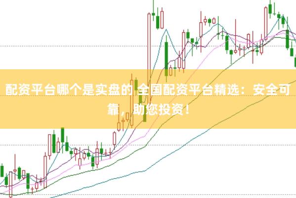 配资平台哪个是实盘的 全国配资平台精选：安全可靠，助您投资！