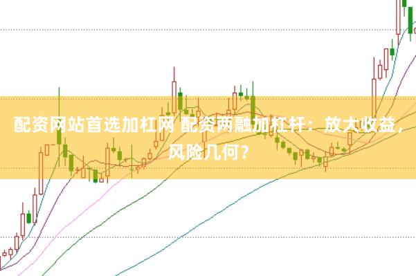 配资网站首选加杠网 配资两融加杠杆:放大收益,风险几何?