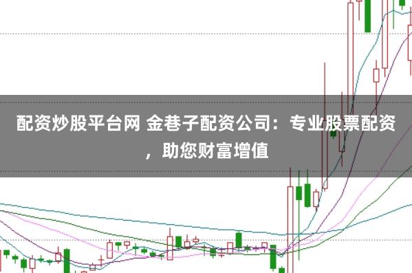 配资炒股平台网 金巷子配资公司:专业股票配资,助您财富增值