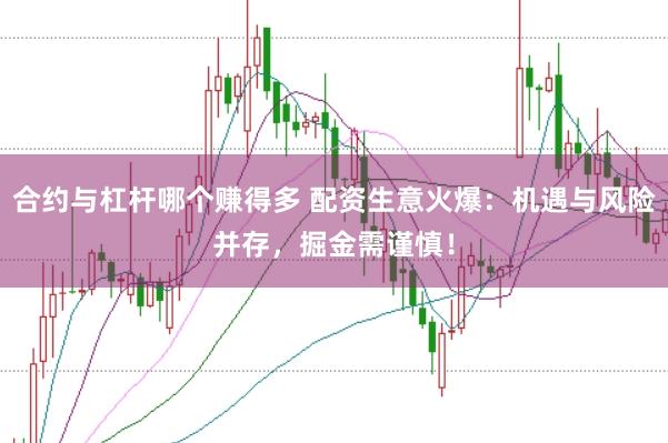 合约与杠杆哪个赚得多 配资生意火爆：机遇与风险并存，掘金需谨慎！
