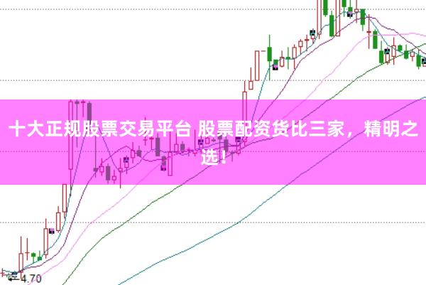 十大正规股票交易平台 股票配资货比三家，精明之选！