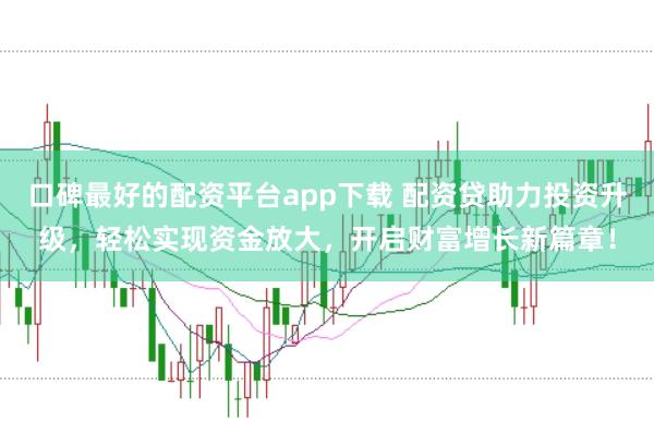 口碑最好的配资平台app下载 配资贷助力投资升级，轻松实现资金放大，开启财富增长新篇章！
