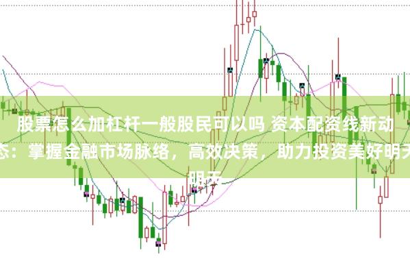 股票怎么加杠杆一般股民可以吗 资本配资线新动态：掌握金融市场脉络，高效决策，助力投资美好明天