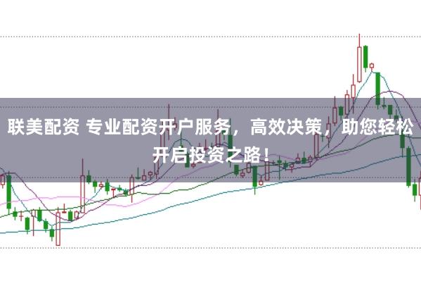 联美配资 专业配资开户服务，高效决策，助您轻松开启投资之路！