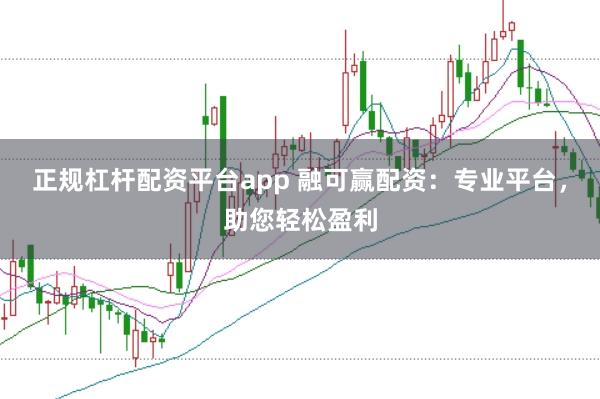 正规杠杆配资平台app 融可赢配资：专业平台，助您轻松盈利