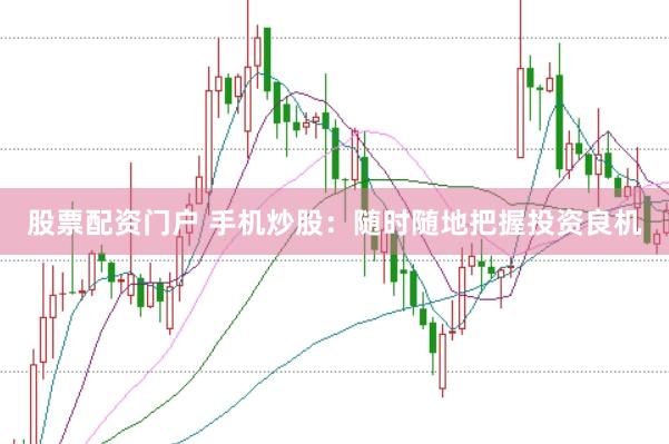 股票配资门户 手机炒股：随时随地把握投资良机