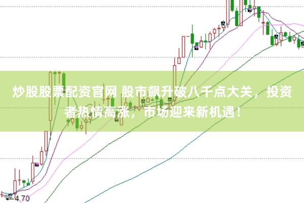 炒股股票配资官网 股市飙升破八千点大关，投资者热情高涨，市场迎来新机遇！