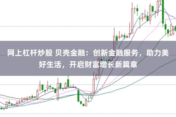 网上杠杆炒股 贝壳金融：创新金融服务，助力美好生活，开启财富增长新篇章