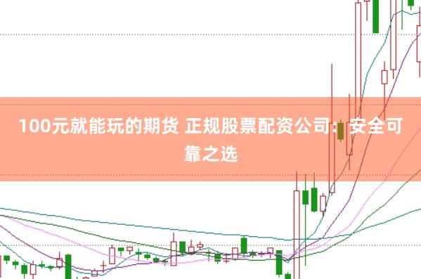 100元就能玩的期货 正规股票配资公司：安全可靠之选