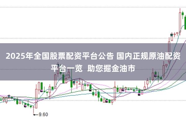 2025年全国股票配资平台公告 国内正规原油配资平台一览  助您掘金油市