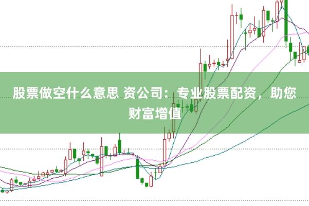 股票做空什么意思 资公司：专业股票配资，助您财富增值