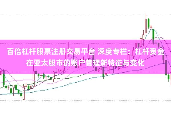 百倍杠杆股票注册交易平台 深度专栏:杠杆资金在亚太股市的账户管理新特征与变化