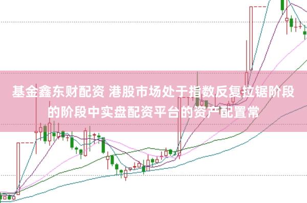 基金鑫东财配资 港股市场处于指数反复拉锯阶段的阶段中实盘配资平台的资产配置常