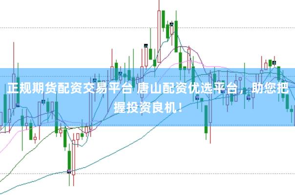 正规期货配资交易平台 唐山配资优选平台，助您把握投资良机！