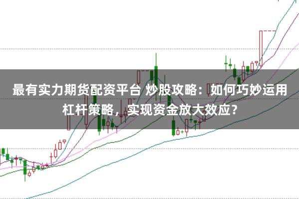 最有实力期货配资平台 炒股攻略:如何巧妙运用杠杆策略,实现资金放大效应?