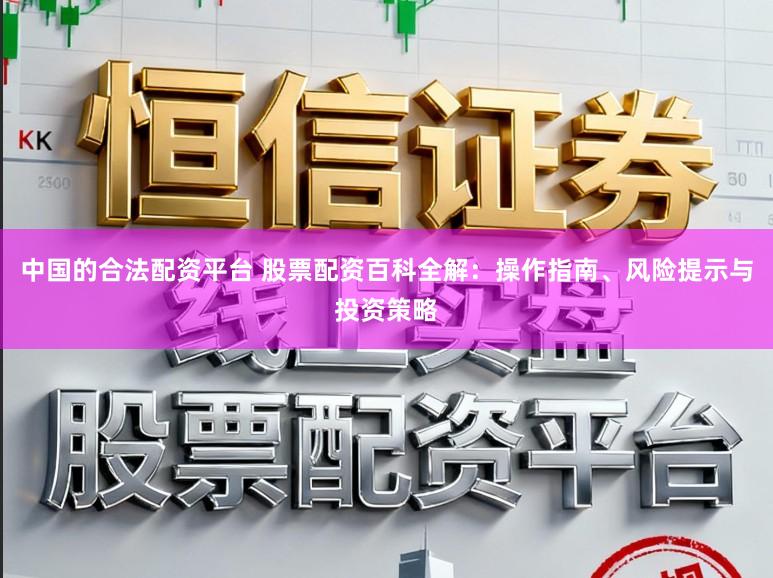中国的合法配资平台 股票配资百科全解：操作指南、风险提示与投资策略