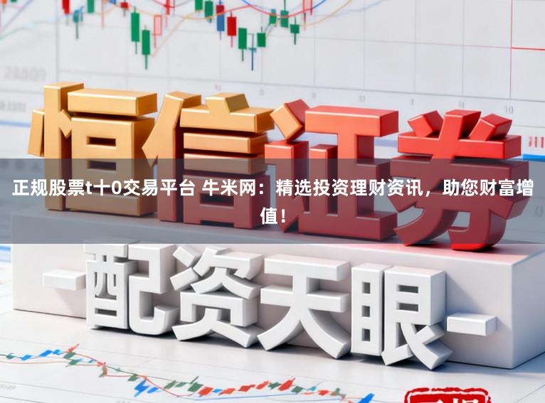 正规股票t十0交易平台 牛米网：精选投资理财资讯，助您财富增值！
