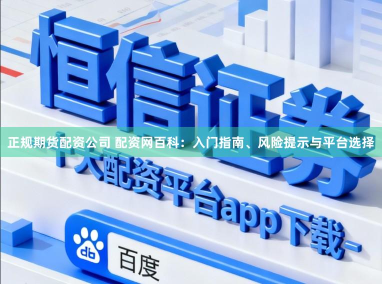 正规期货配资公司 配资网百科：入门指南、风险提示与平台选择