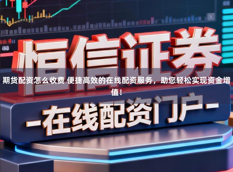 期货配资怎么收费 便捷高效的在线配资服务，助您轻松实现资金增值！