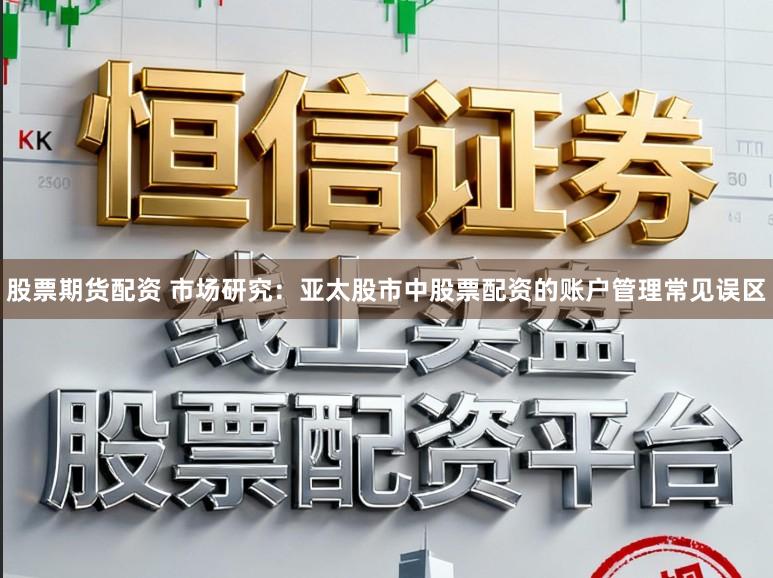 股票期货配资 市场研究：亚太股市中股票配资的账户管理常见误区