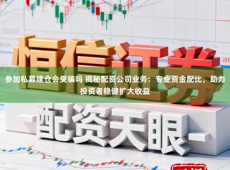 参加私募建仓会受骗吗 揭秘配资公司业务：专业资金配比，助力投资者稳健扩大收益