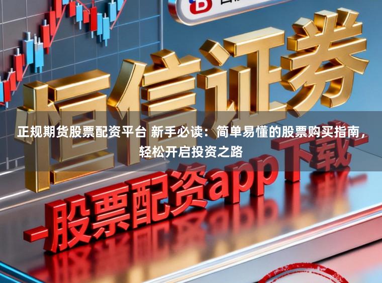 正规期货股票配资平台 新手必读：简单易懂的股票购买指南，轻松开启投资之路