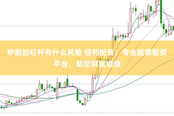 炒股加杠杆有什么风险 信和配资：专业股票配资平台，助您财富增值