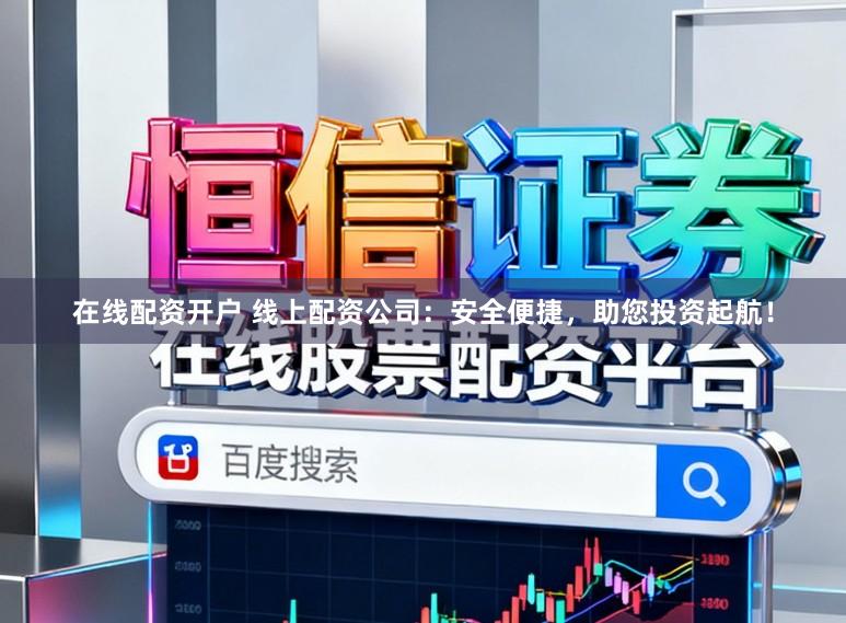 在线配资开户 线上配资公司：安全便捷，助您投资起航！