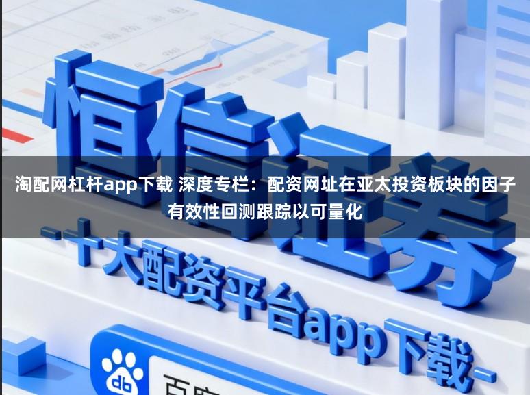 淘配网杠杆app下载 深度专栏：配资网址在亚太投资板块的因子有效性回测跟踪以可量化