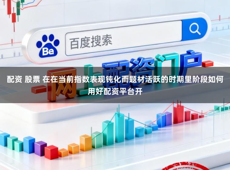 配资 股票 在在当前指数表现钝化而题材活跃的时期里阶段如何用好配资平台开