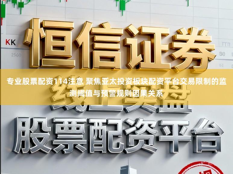 专业股票配资114注意 聚焦亚太投资板块配资平台交易限制的监测阈值与预警规则因果关系