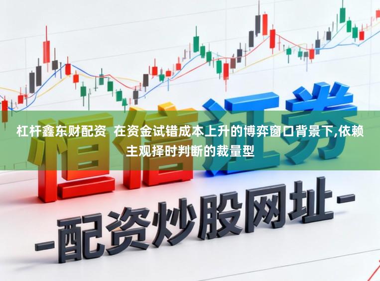 杠杆鑫东财配资  在资金试错成本上升的博弈窗口背景下，依赖主观择时判断的裁量型