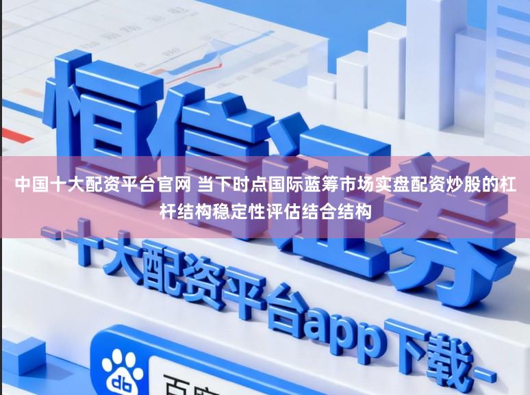 中国十大配资平台官网 当下时点国际蓝筹市场实盘配资炒股的杠杆结构稳定性评估结合结构