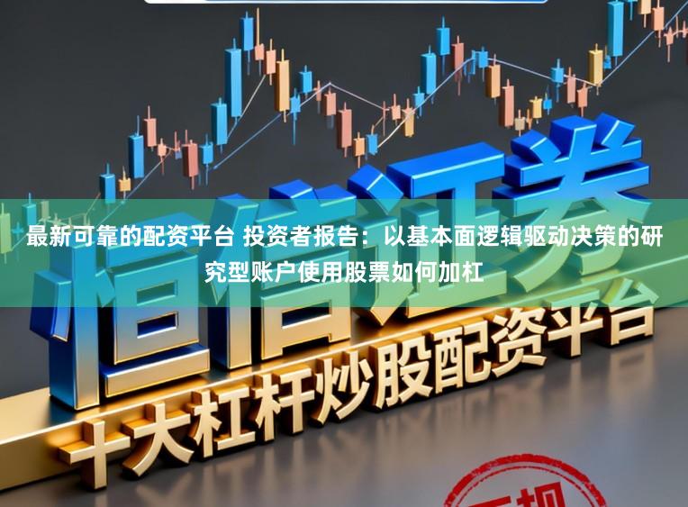 最新可靠的配资平台 投资者报告：以基本面逻辑驱动决策的研究型账户使用股票如何加杠