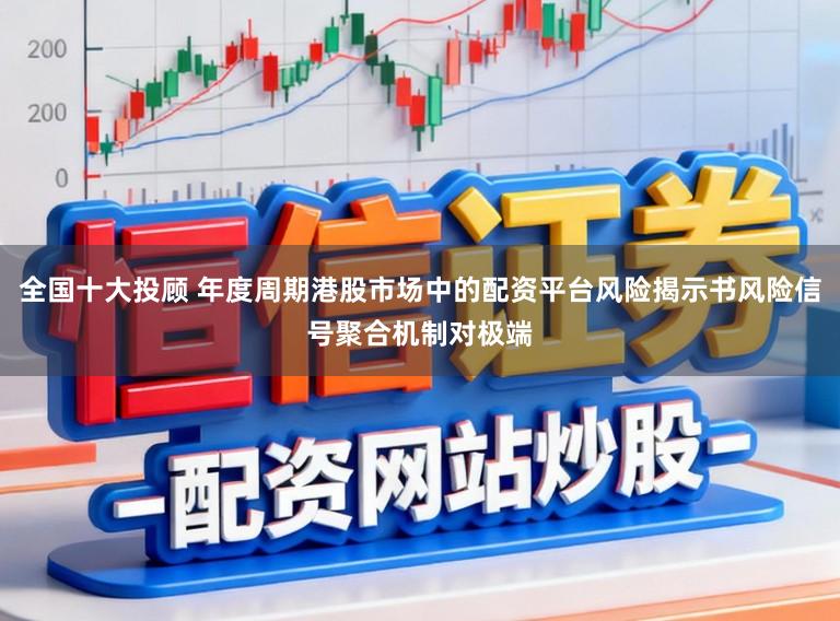 全国十大投顾 年度周期港股市场中的配资平台风险揭示书风险信号聚合机制对极端