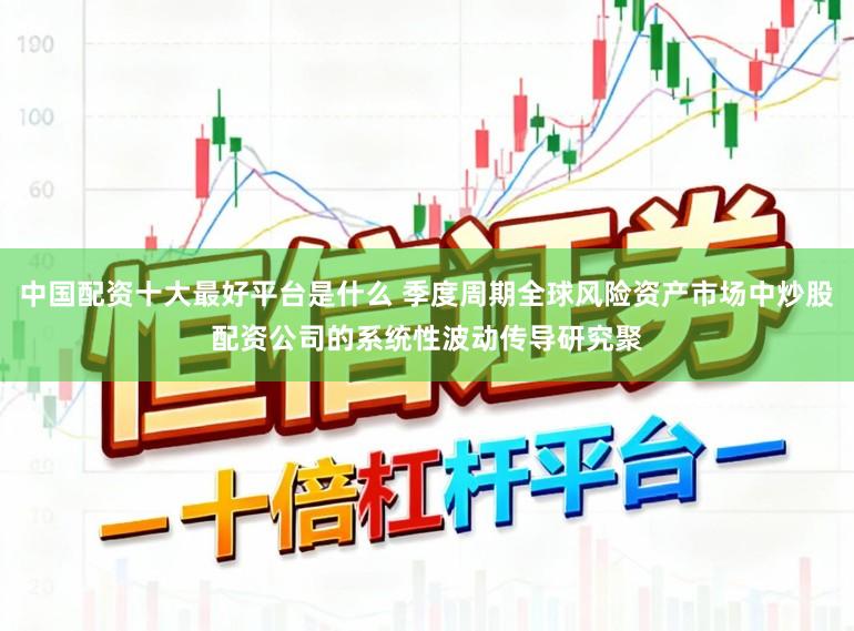 中国配资十大最好平台是什么 季度周期全球风险资产市场中炒股配资公司的系统性波动传导研究聚