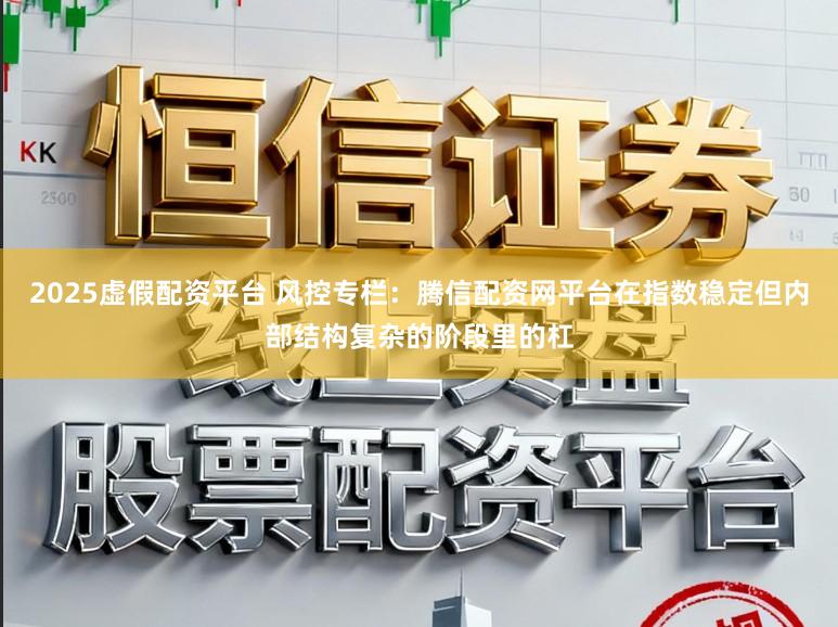 2025虚假配资平台 风控专栏：腾信配资网平台在指数稳定但内部结构复杂的阶段里的杠