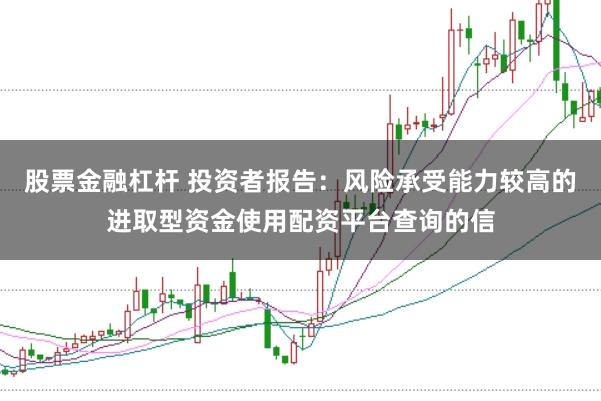 股票金融杠杆 投资者报告：风险承受能力较高的进取型资金使用配资平台查询的信