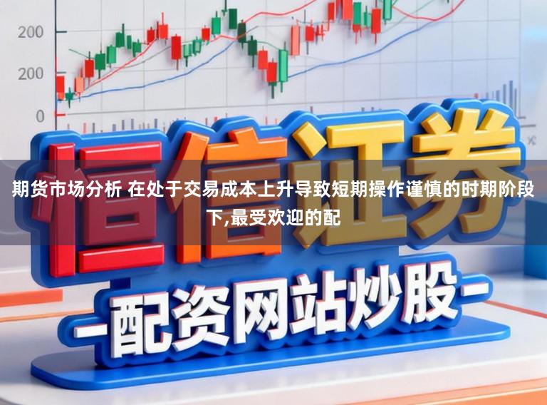 期货市场分析 在处于交易成本上升导致短期操作谨慎的时期阶段下，最受欢迎的配