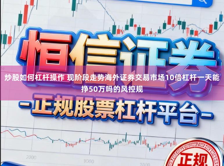 炒股如何杠杆操作 现阶段走势海外证券交易市场10倍杠杆一天能挣50万吗的风控规