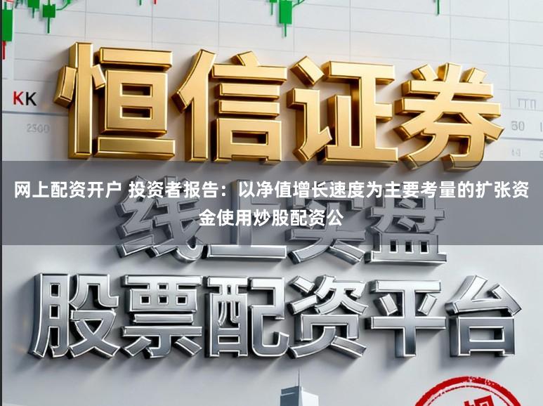 网上配资开户 投资者报告：以净值增长速度为主要考量的扩张资金使用炒股配资公