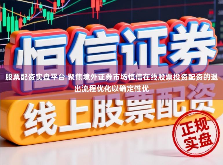 股票配资实盘平台 聚焦境外证券市场恒信在线股票投资配资的退出流程优化以确定性优